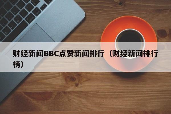 财经新闻BBC点赞新闻排行（财经新闻排行榜）