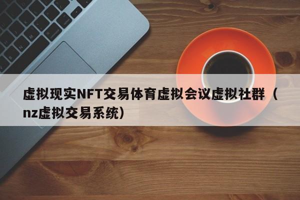 虚拟现实NFT交易体育虚拟会议虚拟社群（nz虚拟交易系统）