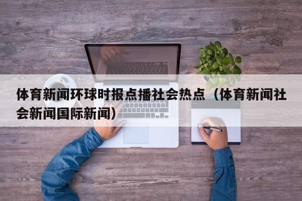 体育新闻环球时报点播社会热点（体育新闻社会新闻国际新闻）