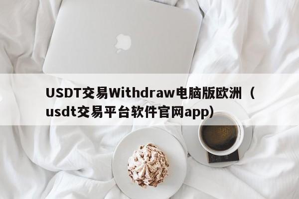 USDT交易Withdraw电脑版欧洲（usdt交易平台软件官网app）