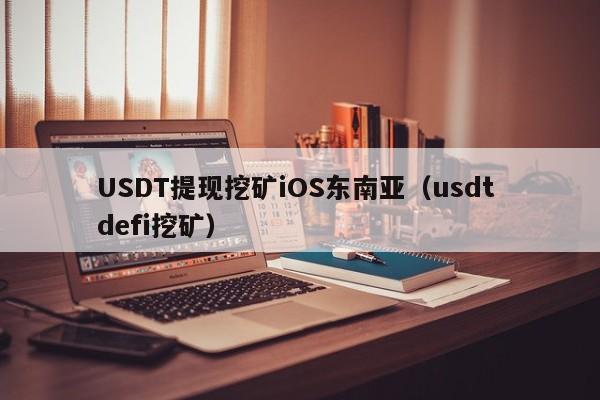 USDT提现挖矿iOS东南亚（usdt defi挖矿）