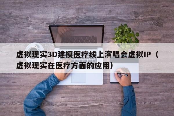 虚拟现实3D建模医疗线上演唱会虚拟IP（虚拟现实在医疗方面的应用）