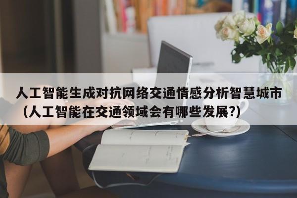 人工智能生成对抗网络交通情感分析智慧城市（人工智能在交通领域会有哪些发展?）