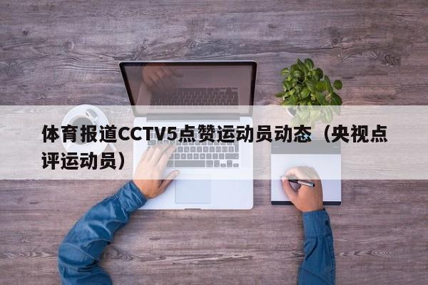 体育报道CCTV5点赞运动员动态（央视点评运动员）