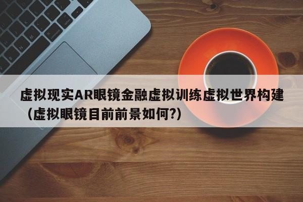 虚拟现实AR眼镜金融虚拟训练虚拟世界构建（虚拟眼镜目前前景如何?）