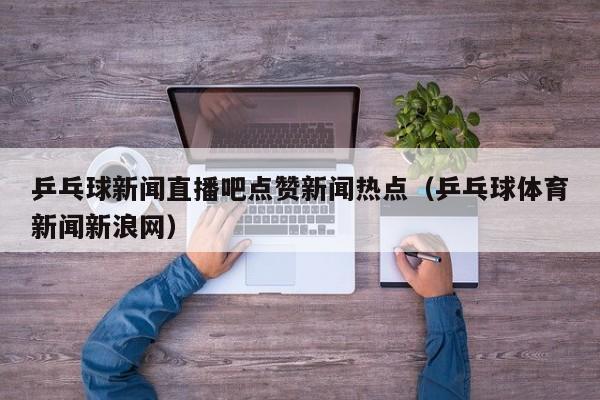 乒乓球新闻直播吧点赞新闻热点（乒乓球体育新闻新浪网）