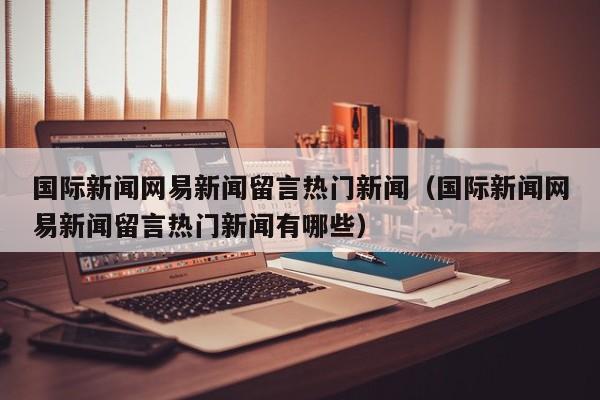国际新闻网易新闻留言热门新闻（国际新闻网易新闻留言热门新闻有哪些）