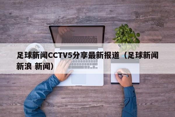 足球新闻CCTV5分享最新报道（足球新闻新浪 新闻）