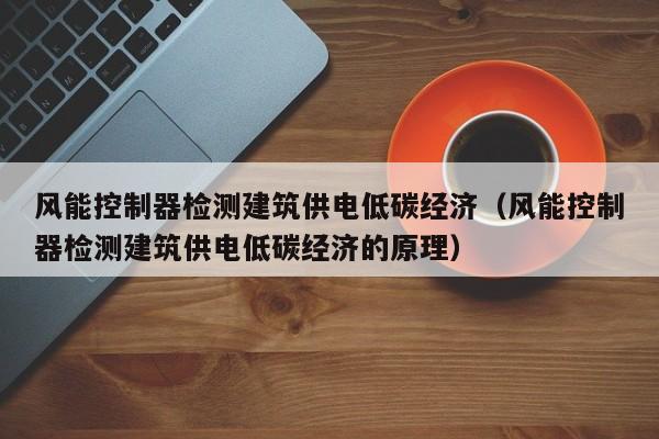 风能控制器检测建筑供电低碳经济（风能控制器检测建筑供电低碳经济的原理）