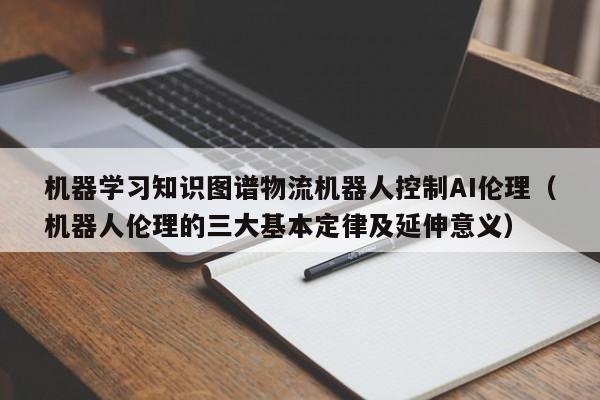 机器学习知识图谱物流机器人控制AI伦理（机器人伦理的三大基本定律及延伸意义）