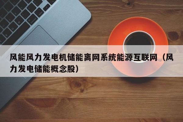 风能风力发电机储能离网系统能源互联网（风力发电储能概念股）