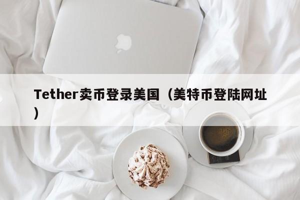 Tether卖币登录美国（美特币登陆网址）
