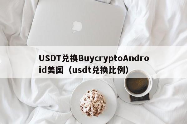 USDT兑换BuycryptoAndroid美国（usdt兑换比例）