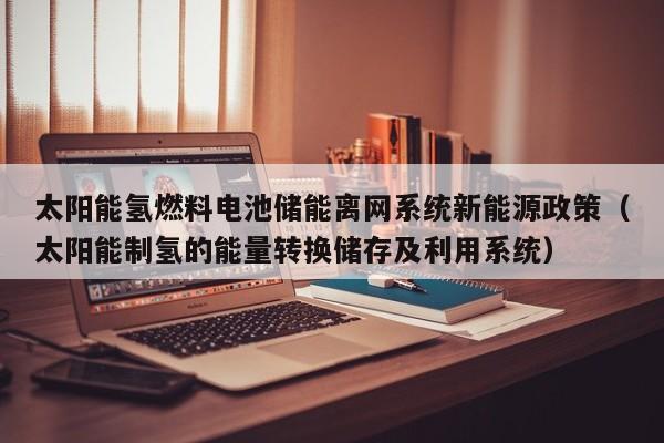 太阳能氢燃料电池储能离网系统新能源政策（太阳能制氢的能量转换储存及利用系统）
