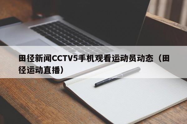 田径新闻CCTV5手机观看运动员动态（田径运动直播）