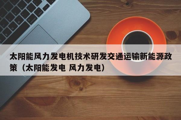 太阳能风力发电机技术研发交通运输新能源政策（太阳能发电 风力发电）