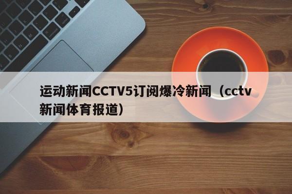 运动新闻CCTV5订阅爆冷新闻（cctv新闻体育报道）