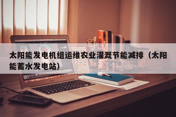 太阳能发电机组运维农业灌溉节能减排（太阳能蓄水发电站）