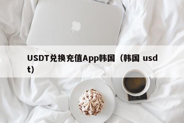 USDT兑换充值App韩国（韩国 usdt）