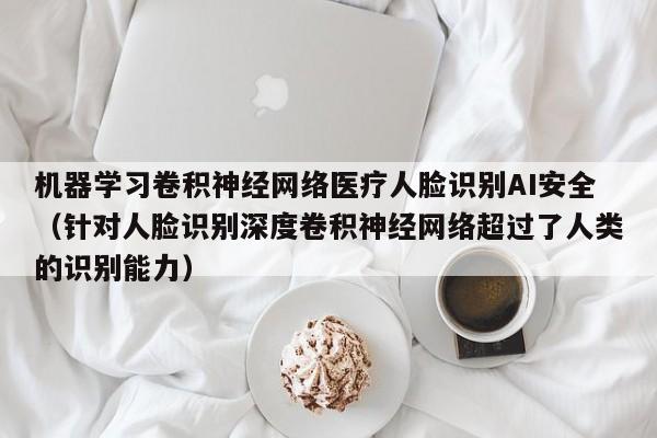 机器学习卷积神经网络医疗人脸识别AI安全（针对人脸识别深度卷积神经网络超过了人类的识别能力）