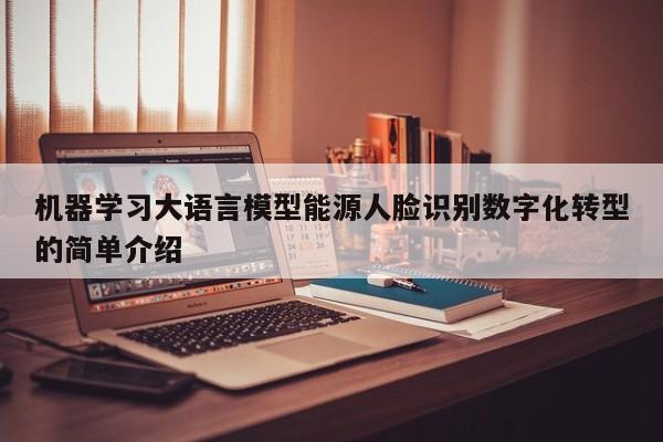 机器学习大语言模型能源人脸识别数字化转型的简单介绍