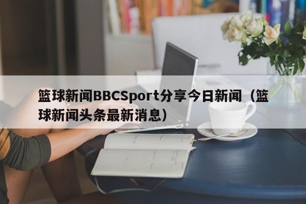 篮球新闻BBCSport分享今日新闻（篮球新闻头条最新消息）