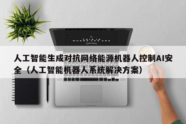 人工智能生成对抗网络能源机器人控制AI安全（人工智能机器人系统解决方案）