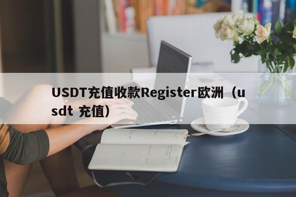 USDT充值收款Register欧洲（usdt 充值）
