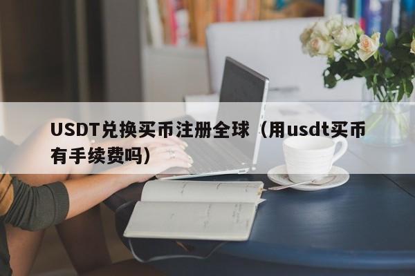 USDT兑换买币注册全球（用usdt买币有手续费吗）