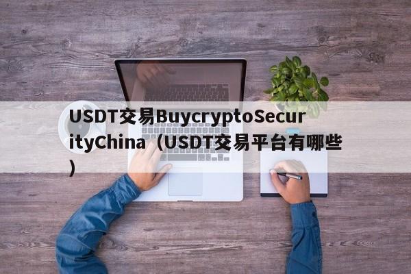 USDT交易BuycryptoSecurityChina（USDT交易平台有哪些）