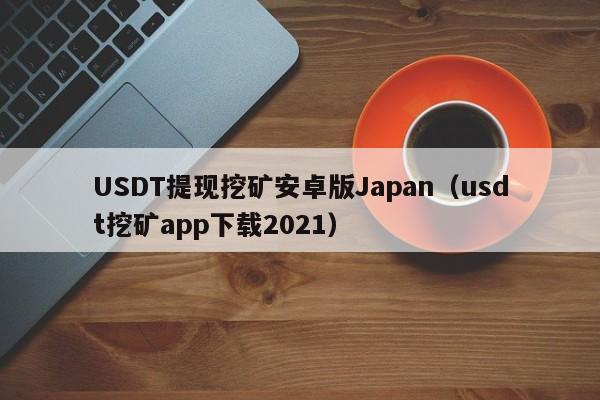 USDT提现挖矿安卓版Japan（usdt挖矿app下载2021）