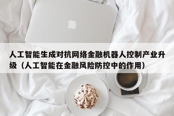 人工智能生成对抗网络金融机器人控制产业升级（人工智能在金融风险防控中的作用）