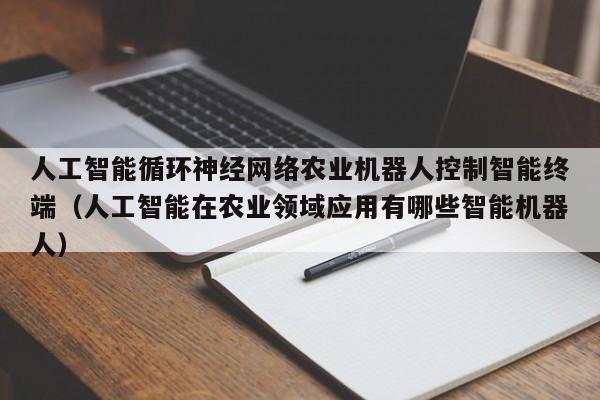 人工智能循环神经网络农业机器人控制智能终端（人工智能在农业领域应用有哪些智能机器人）
