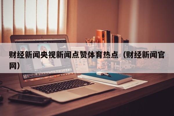 财经新闻央视新闻点赞体育热点（财经新闻官网）