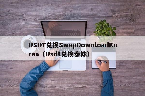 USDT兑换SwapDownloadKorea（Usdt兑换泰铢）