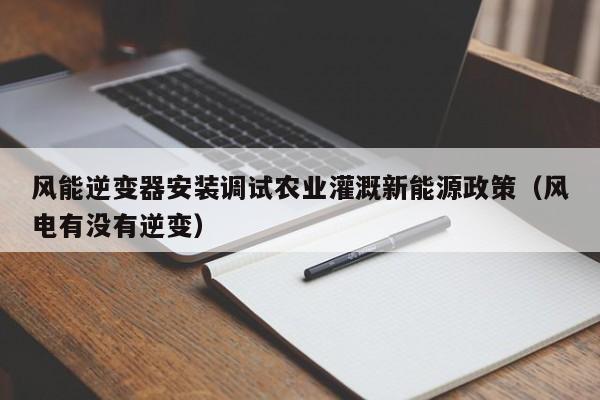 风能逆变器安装调试农业灌溉新能源政策（风电有没有逆变）