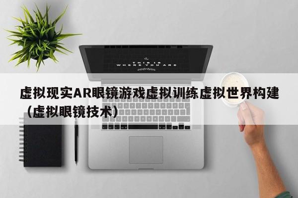 虚拟现实AR眼镜游戏虚拟训练虚拟世界构建（虚拟眼镜技术）