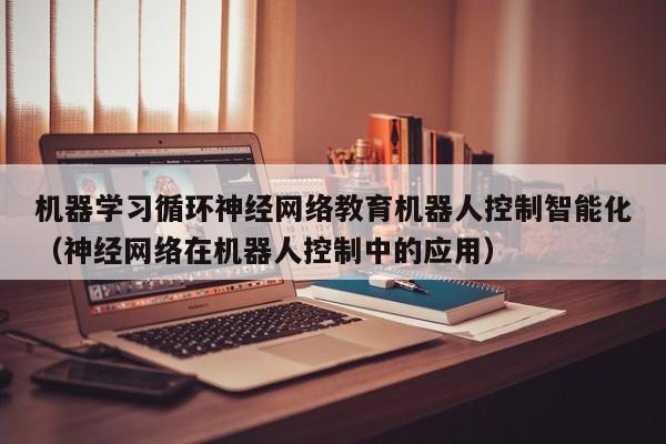 机器学习循环神经网络教育机器人控制智能化（神经网络在机器人控制中的应用）