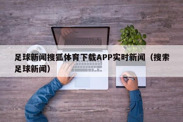 足球新闻搜狐体育下载APP实时新闻（搜索足球新闻）
