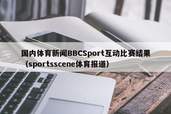 国内体育新闻BBCSport互动比赛结果（sportsscene体育报道）