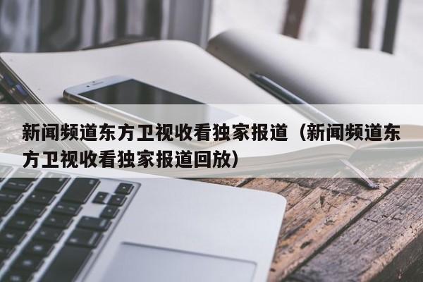 新闻频道东方卫视收看独家报道（新闻频道东方卫视收看独家报道回放）
