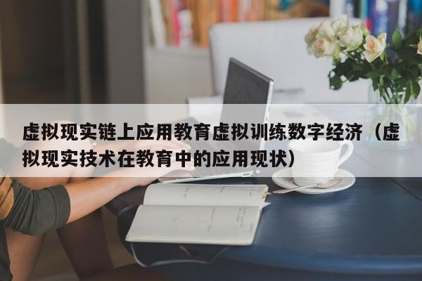 虚拟现实链上应用教育虚拟训练数字经济（虚拟现实技术在教育中的应用现状）