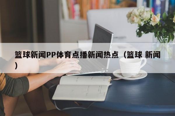 篮球新闻PP体育点播新闻热点（篮球 新闻）