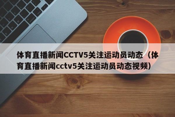 体育直播新闻CCTV5关注运动员动态（体育直播新闻cctv5关注运动员动态视频）