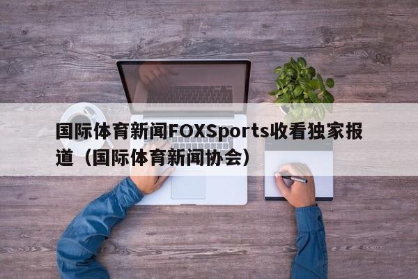 国际体育新闻FOXSports收看独家报道（国际体育新闻协会）
