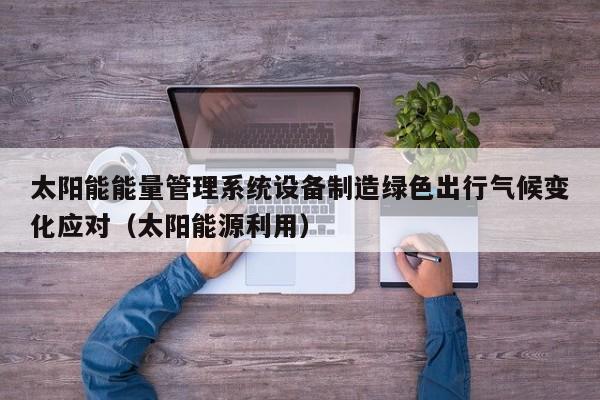 太阳能能量管理系统设备制造绿色出行气候变化应对（太阳能源利用）