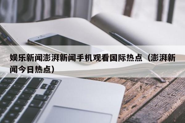 娱乐新闻澎湃新闻手机观看国际热点（澎湃新闻今日热点）