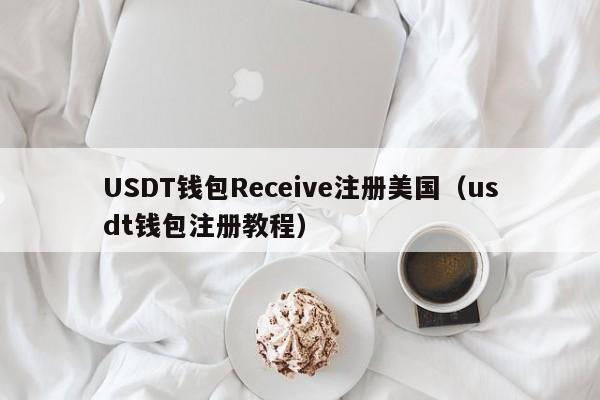 USDT钱包Receive注册美国（usdt钱包注册教程）