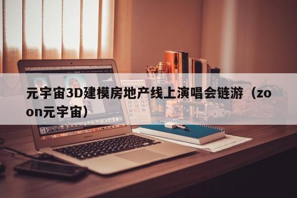 元宇宙3D建模房地产线上演唱会链游（zoon元宇宙）