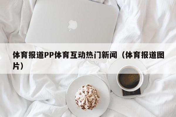 体育报道PP体育互动热门新闻（体育报道图片）